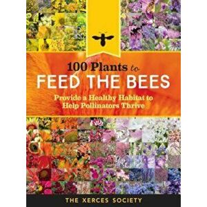 100 Plants to Feed the Bees: Provide a Healthy Habitat to Help Pollinators Thrive, Hardcover - The Xerces Society imagine