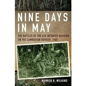 Nine Days in May: The Battles of the 4th Infantry Division on the Cambodian Border, 1967, Hardcover - Warren K. Wilkins imagine