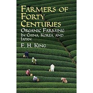 Farmers of Forty Centuries: Organic Farming in China, Korea, and Japan, Paperback - F. H. King imagine