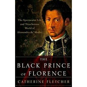 The Black Prince of Florence: The Spectacular Life and Treacherous World of Alessandro de' Medici, Hardcover - Catherine Fletcher imagine