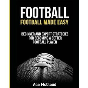 Football: Football Made Easy: Beginner and Expert Strategies for Becoming a Better Football Player, Paperback - Ace McCloud imagine