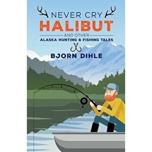 Never Cry Halibut: And Other Alaska Hunting and Fishing Tales, Paperback - Bjorn Dihle imagine