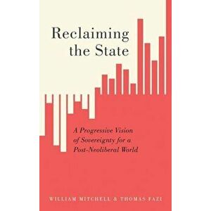 Reclaiming the State: A Progressive Vision of Sovereignty for a Post-Neoliberal World, Paperback - William Mitchell imagine