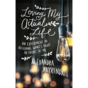 Loving My Actual Life: An Experiment in Relishing What's Right in Front of Me, Paperback - Alexandra Kuykendall imagine