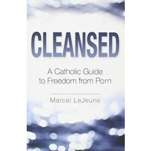 Cleansed: A Catholic Guide to Freedom from Porn, Paperback - Marcel LeJeune imagine