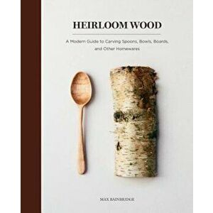 Heirloom Wood: A Modern Guide to Carving Spoons, Bowls, Boards, and Other Homewares, Hardcover - Max Bainbridge imagine