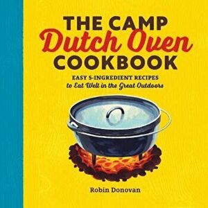 The Camp Dutch Oven Cookbook: Easy 5-Ingredient Recipes to Eat Well in the Great Outdoors, Paperback - Robin Donovan imagine