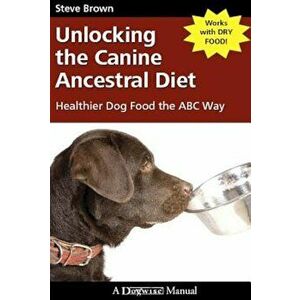 Unlocking the Canine Ancestral Diet: Healthier Dog Food the ABC Way, Paperback - Steve Brown imagine