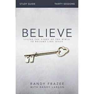 Believe Study Guide: Living the Story of the Bible to Become Like Jesus, Paperback - Randy Frazee imagine