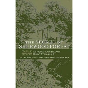 The Secret of Sherwood Forest: Oil Production in England During World War II, Paperback - Guy H. Woodward imagine