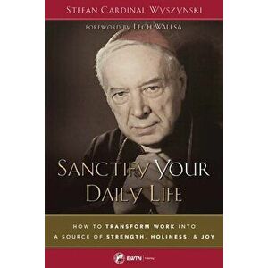Sanctify Your Daily Life: How to Transform Work Into a Source of Strength, Holiness, and Joy, Paperback - Stefan Wyszyanski imagine
