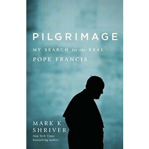 Pilgrimage: My Search for the Real Pope Francis, Paperback - Mark K. Shriver imagine