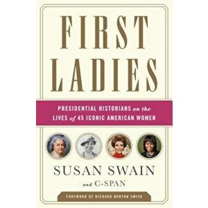 First Ladies: Presidential Historians on the Lives of 45 Iconic American Women, Paperback - Susan Swain imagine