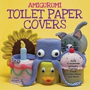 Amigurumi Toilet Paper Covers: Cute Crocheted Animals, Flowers, Food, Holiday Decor and More!, Paperback - Linda Wright imagine