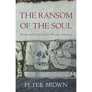 The Ransom of the Soul: Afterlife and Wealth in Early Western Christianity, Paperback - Peter Brown imagine