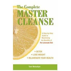 The Complete Master Cleanse: A Step-By-Step Guide to Maximizing the Benefits of the Lemonade Diet, Paperback - Tom Woloshyn imagine