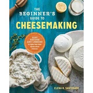 The Beginner's Guide to Cheese Making: Easy Recipes and Lessons to Make Your Own Handcrafted Cheeses, Paperback - Elena R. Santogade imagine