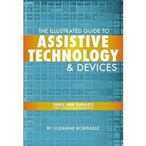 The Illustrated Guide to Assistive Technology and Devices: Tools and Gadgets for Living Independently, Paperback - Suzanne Robitaille imagine