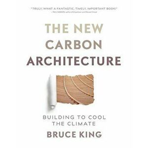 New Carbon Architecture: Building to Cool the Planet, Paperback - Bruce King imagine