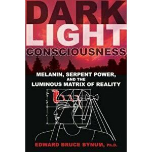 Dark Light Consciousness: Melanin, Serpent Power, and the Luminous Matrix of Reality, Paperback - Edward Bruce Bynum imagine