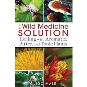 The Wild Medicine Solution: Healing with Aromatic, Bitter, and Tonic Plants, Paperback - Guido Mase imagine