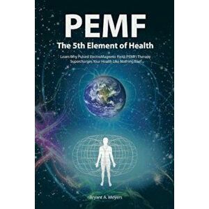 PEMF - The Fifth Element of Health: Learn Why Pulsed Electromagnetic Field (PEMF) Therapy Supercharges Your Health Like Nothing Else!, Paperback - Bry imagine