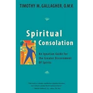 Spiritual Consolation: An Ignatian Guide for the Greater Discernment of Spirits, Paperback - Timothy M. Gallagher imagine