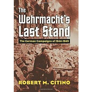 The Wehrmacht's Last Stand: The German Campaigns of 1944-1945, Hardcover - Robert Michael Citino imagine