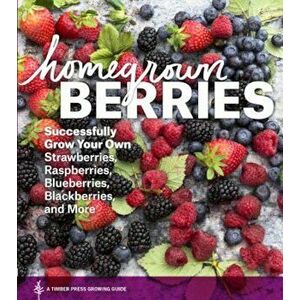 Homegrown Berries: Successfully Grow Your Own Strawberries, Raspberries, Blueberries, Blackberries, and More, Paperback - Timber Press imagine