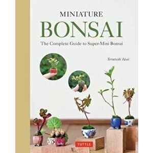 Miniature Bonsai: The Complete Guide to Super-Mini Bonsai, Hardcover - Terutoshi Iwai imagine