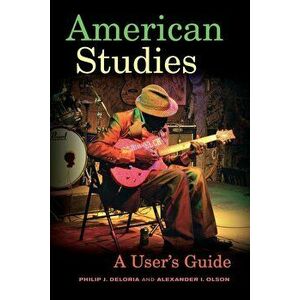 American Studies: A User's Guide, Paperback - Philip J. Deloria imagine