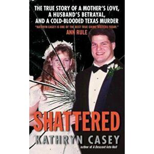 Shattered: The True Story of a Mother's Love, a Husband's Betrayal, and a Cold-Blooded Texas Murder, Paperback - Kathryn Casey imagine