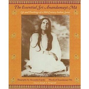 The Essential Sri Anandamayi Ma: Life and Teachings of a 20th Century Indian Saint, Paperback - Sri Anandamayi Ma imagine