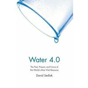 Water 4.0: The Past, Present, and Future of the World's Most Vital Resource, Paperback - David Sedlak imagine