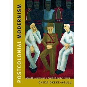 Postcolonial Modernism: Art and Decolonization in Twentieth-Century Nigeria, Paperback - Chika Okeke-Agulu imagine