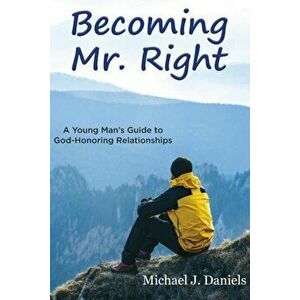 Becoming Mr. Right: A Young Man's Guide to God-Honoring Relationships, Paperback - Michael J. Daniels imagine