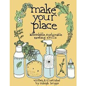 Make Your Place: Affordable, Sustainable Nesting Skills, Paperback - Raleigh Briggs imagine