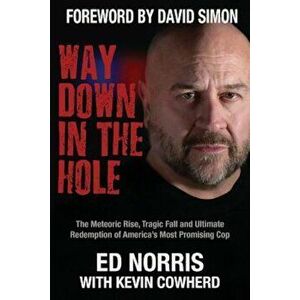 Way Down in the Hole: The Meteoric Rise, Tragic Fall and Ultimate Redemption of America's Most Promising Cop, Paperback - Ed Norris imagine