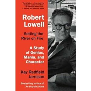 Robert Lowell, Setting the River on Fire: A Study of Genius, Mania, and Character, Paperback - Kay Redfield Jamison imagine