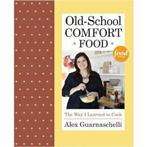 Old-School Comfort Food: The Way I Learned to Cook, Hardcover - Alex Guarnaschelli imagine