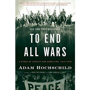 To End All Wars: A Story of Loyalty and Rebellion, 1914-1918, Paperback - Adam Hochschild imagine