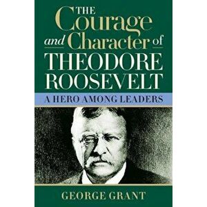 The Courage and Character of Theodore Roosevelt, Paperback - George Grant imagine