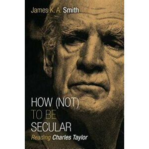 How (Not) to Be Secular: Reading Charles Taylor, Paperback - James K. A. Smith imagine