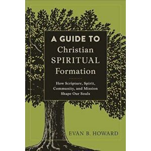 A Guide to Christian Spiritual Formation: How Scripture, Spirit, Community, and Mission Shape Our Souls, Paperback - Evan B. Howard imagine