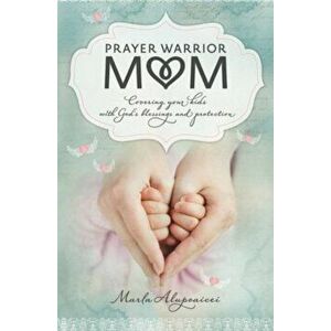 Prayer Warrior Mom: Covering Your Kids with God's Blessings and Protection, Paperback - Marla Alupoaicei imagine