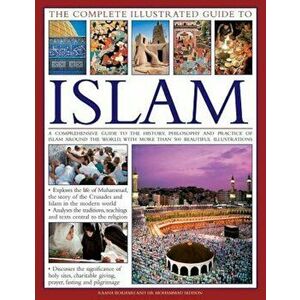 The Complete Illustrated Guide to Islam: A Comprehensive Guide to the History, Philosophy and Practice of Islam Around the World, with More Than 500 B imagine