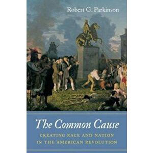 The Common Cause: Creating Race and Nation in the American Revolution, Hardcover - Robert G. Parkinson imagine