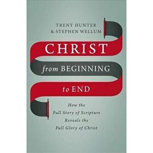 Christ from Beginning to End: How the Full Story of Scripture Reveals the Full Glory of Christ, Hardcover - Trent Hunter imagine