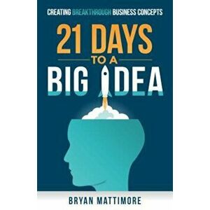 21 Days to a Big Idea!: Creating Breakthrough Business Concepts, Paperback - Bryan Mattimore imagine