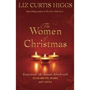 The Women of Christmas: Experience the Season Afresh with Elizabeth, Mary, and Anna, Hardcover - Liz Curtis Higgs imagine